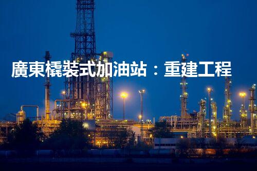 廣東橇裝式加油站：重建工程中的挑戰(zhàn)與創(chuàng)新！